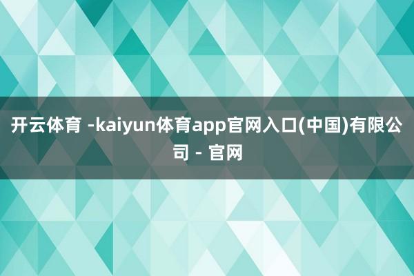 开云体育 -kaiyun体育app官网入口(中国)有限公司 - 官网
