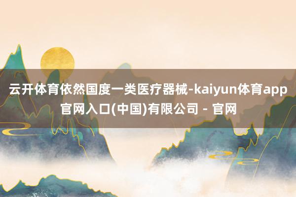 云开体育依然国度一类医疗器械-kaiyun体育app官网入口(中国)有限公司 - 官网