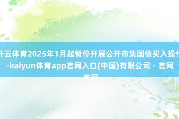 开云体育2025年1月起暂停开展公开市集国债买入操作-kaiyun体育app官网入口(中国)有限公司 - 官网