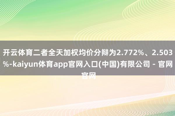 开云体育二者全天加权均价分辩为2.772%、2.503%-kaiyun体育app官网入口(中国)有限公司 - 官网