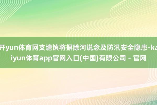 开yun体育网支塘镇将摒除河说念及防汛安全隐患-kaiyun体育app官网入口(中国)有限公司 - 官网