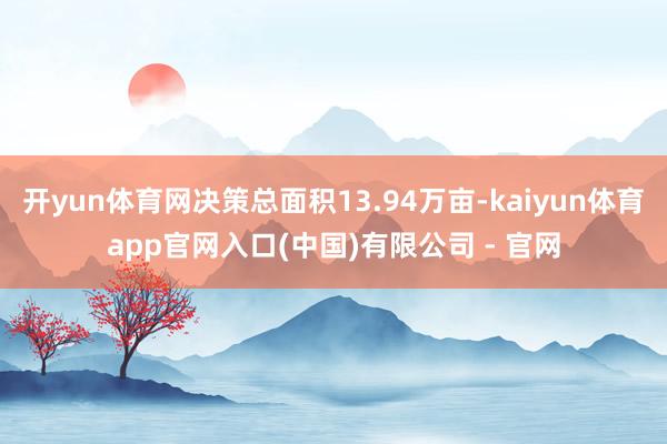 开yun体育网决策总面积13.94万亩-kaiyun体育app官网入口(中国)有限公司 - 官网