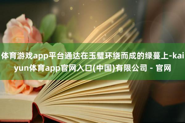 体育游戏app平台通达在玉璧环绕而成的绿蔓上-kaiyun体育app官网入口(中国)有限公司 - 官网