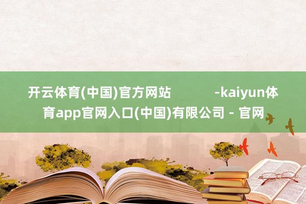 开云体育(中国)官方网站            -kaiyun体育app官网入口(中国)有限公司 - 官网