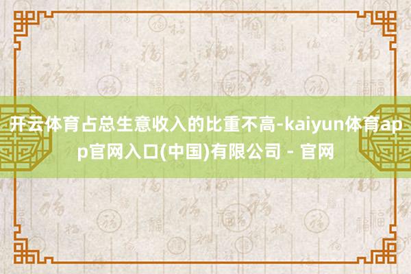 开云体育占总生意收入的比重不高-kaiyun体育app官网入口(中国)有限公司 - 官网