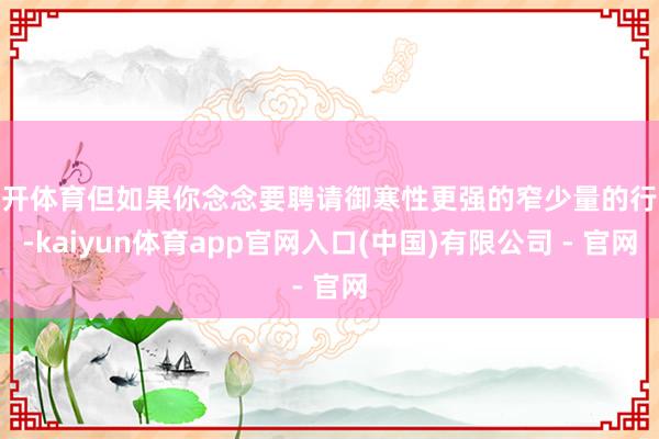 云开体育但如果你念念要聘请御寒性更强的窄少量的行缝-kaiyun体育app官网入口(中国)有限公司 - 官网