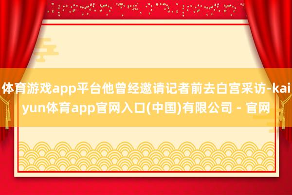 体育游戏app平台他曾经邀请记者前去白宫采访-kaiyun体育app官网入口(中国)有限公司 - 官网