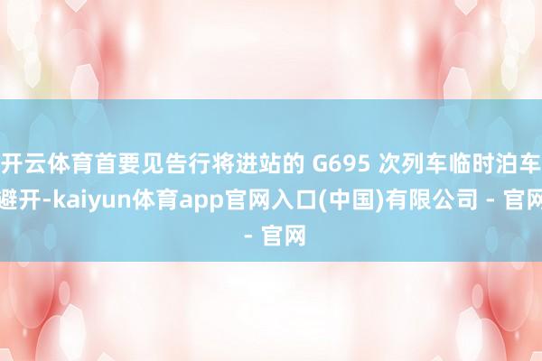 开云体育首要见告行将进站的 G695 次列车临时泊车避开-kaiyun体育app官网入口(中国)有限公司 - 官网
