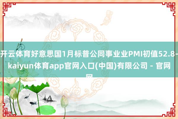 开云体育好意思国1月标普公同事业业PMI初值52.8-kaiyun体育app官网入口(中国)有限公司 - 官网