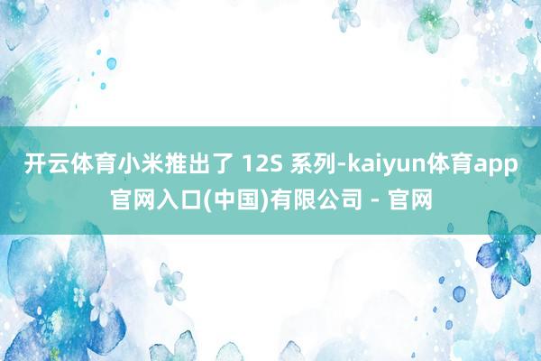 开云体育小米推出了 12S 系列-kaiyun体育app官网入口(中国)有限公司 - 官网