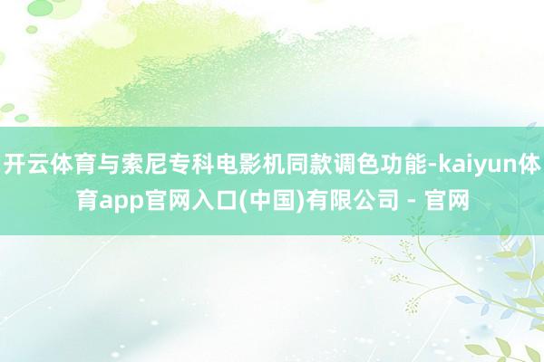 开云体育与索尼专科电影机同款调色功能-kaiyun体育app官网入口(中国)有限公司 - 官网