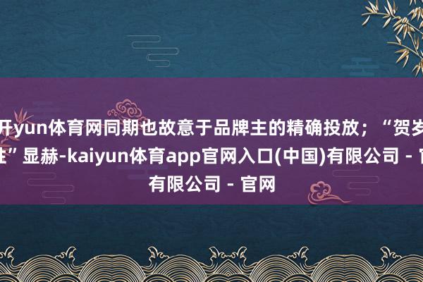 开yun体育网同期也故意于品牌主的精确投放；“贺岁属性”显赫-kaiyun体育app官网入口(中国)有限公司 - 官网