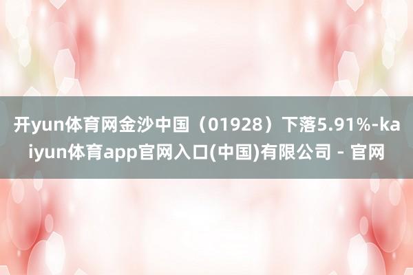 开yun体育网金沙中国(01928)下落5.91%-kaiyun体育app官网入口(中国)有限公司 - 官网