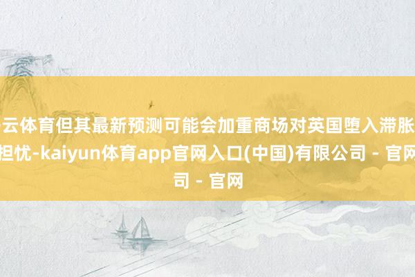 开云体育但其最新预测可能会加重商场对英国堕入滞胀的担忧-kaiyun体育app官网入口(中国)有限公司 - 官网