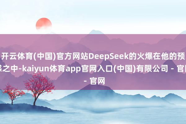 开云体育(中国)官方网站DeepSeek的火爆在他的预感之中-kaiyun体育app官网入口(中国)有限公司 - 官网