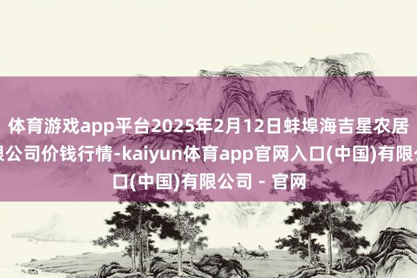 体育游戏app平台2025年2月12日蚌埠海吉星农居品物流有限公司价钱行情-kaiyun体育app官网入口(中国)有限公司 - 官网