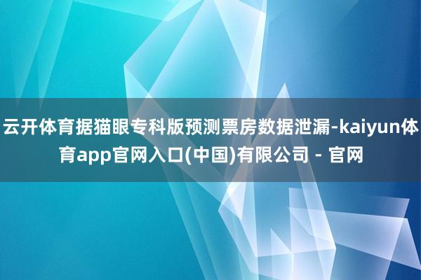 云开体育据猫眼专科版预测票房数据泄漏-kaiyun体育app官网入口(中国)有限公司 - 官网