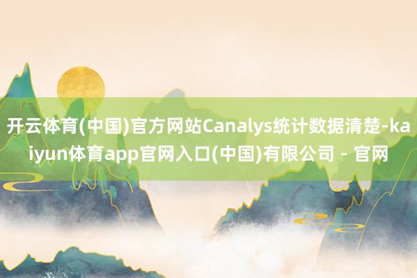 开云体育(中国)官方网站Canalys统计数据清楚-kaiyun体育app官网入口(中国)有限公司 - 官网