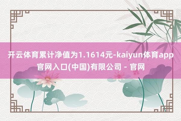 开云体育累计净值为1.1614元-kaiyun体育app官网入口(中国)有限公司 - 官网