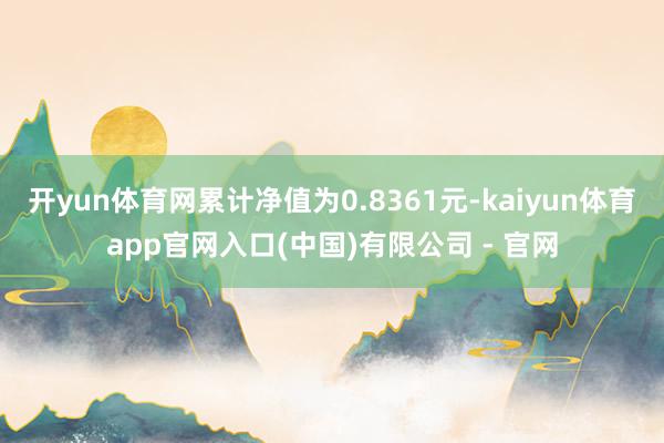 开yun体育网累计净值为0.8361元-kaiyun体育app官网入口(中国)有限公司 - 官网
