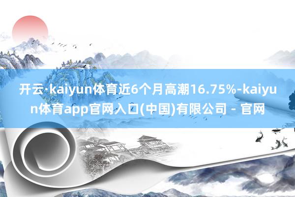 开云·kaiyun体育近6个月高潮16.75%-kaiyun体育app官网入口(中国)有限公司 - 官网