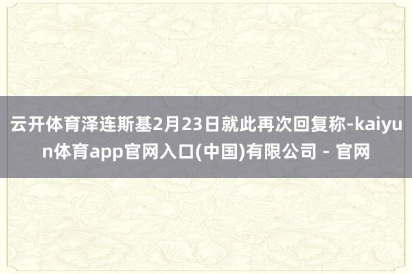 云开体育泽连斯基2月23日就此再次回复称-kaiyun体育app官网入口(中国)有限公司 - 官网