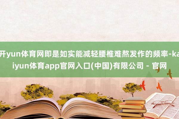 开yun体育网即是如实能减轻腰椎难熬发作的频率-kaiyun体育app官网入口(中国)有限公司 - 官网