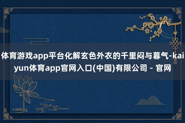 体育游戏app平台化解玄色外衣的千里闷与暮气-kaiyun体育app官网入口(中国)有限公司 - 官网