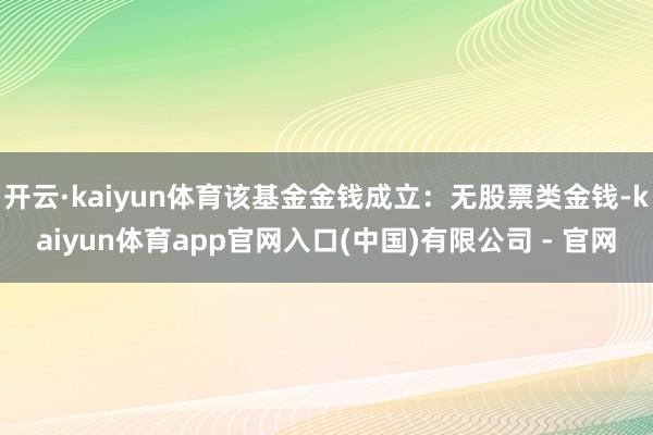 开云·kaiyun体育该基金金钱成立：无股票类金钱-kaiyun体育app官网入口(中国)有限公司 - 官网