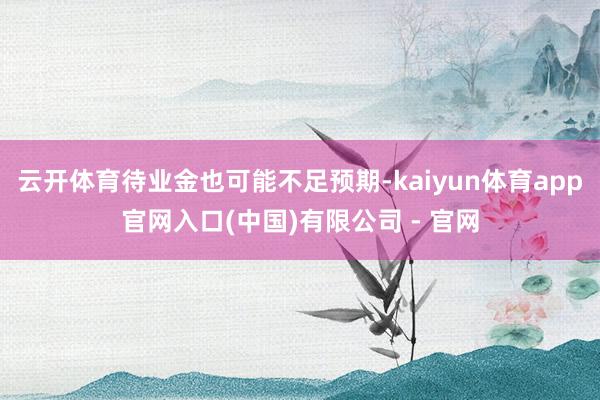 云开体育待业金也可能不足预期-kaiyun体育app官网入口(中国)有限公司 - 官网