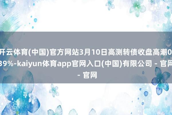 开云体育(中国)官方网站3月10日高测转债收盘高潮0.39%-kaiyun体育app官网入口(中国)有限公司 - 官网