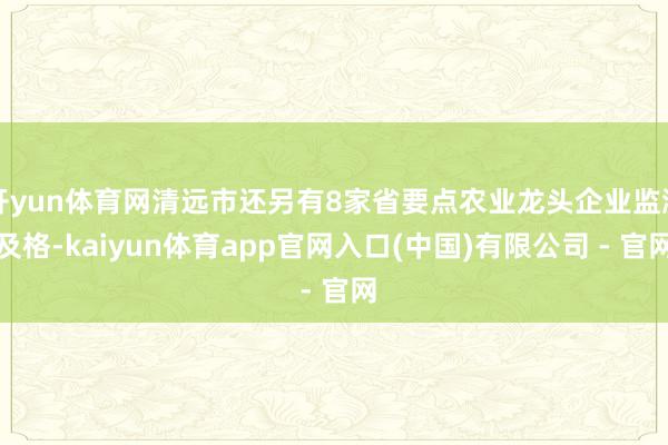 开yun体育网清远市还另有8家省要点农业龙头企业监测及格-kaiyun体育app官网入口(中国)有限公司 - 官网