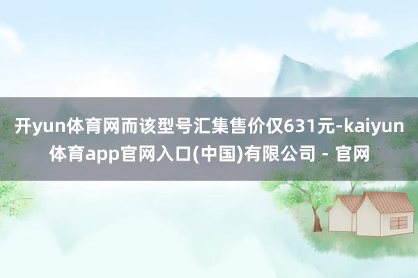 开yun体育网而该型号汇集售价仅631元-kaiyun体育app官网入口(中国)有限公司 - 官网