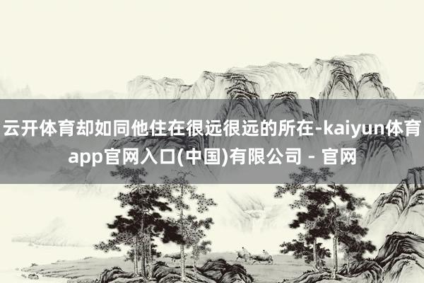 云开体育却如同他住在很远很远的所在-kaiyun体育app官网入口(中国)有限公司 - 官网