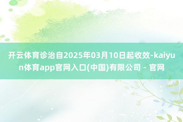 开云体育诊治自2025年03月10日起收效-kaiyun体育app官网入口(中国)有限公司 - 官网