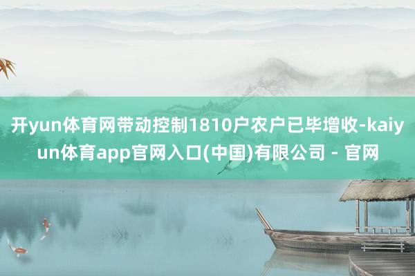 开yun体育网带动控制1810户农户已毕增收-kaiyun体育app官网入口(中国)有限公司 - 官网