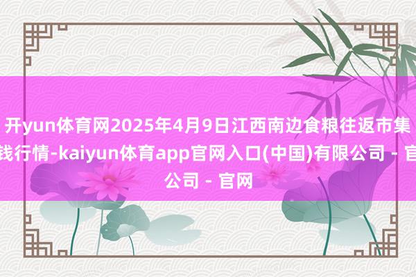 开yun体育网2025年4月9日江西南边食粮往返市集价钱行情-kaiyun体育app官网入口(中国)有限公司 - 官网
