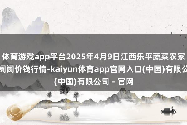 体育游戏app平台2025年4月9日江西乐平蔬菜农家具批发大阛阓价钱行情-kaiyun体育app官网入口(中国)有限公司 - 官网