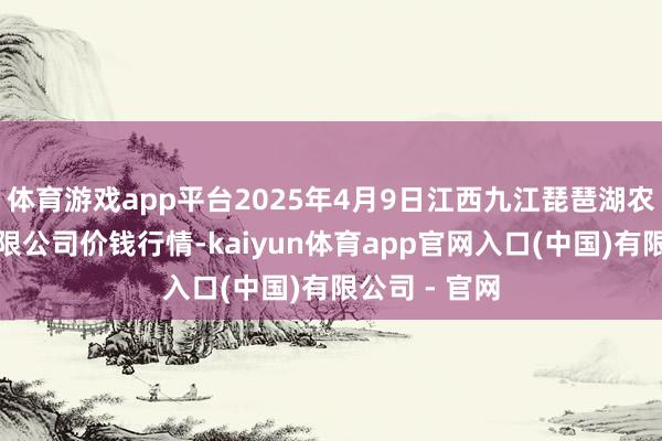 体育游戏app平台2025年4月9日江西九江琵琶湖农家具物流有限公司价钱行情-kaiyun体育app官网入口(中国)有限公司 - 官网
