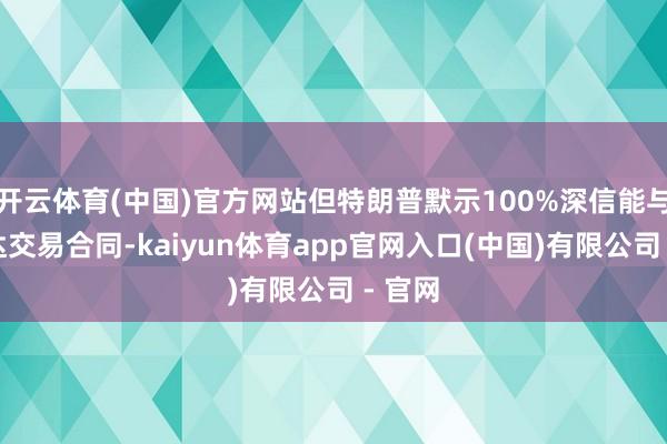 开云体育(中国)官方网站但特朗普默示100%深信能与欧盟达交易合同-kaiyun体育app官网入口(中国)有限公司 - 官网