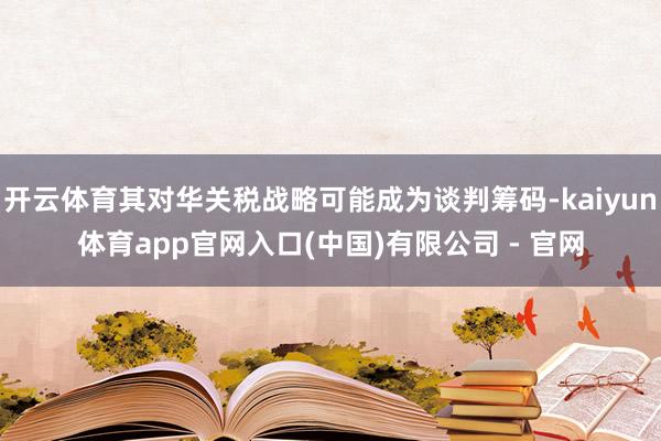 开云体育其对华关税战略可能成为谈判筹码-kaiyun体育app官网入口(中国)有限公司 - 官网