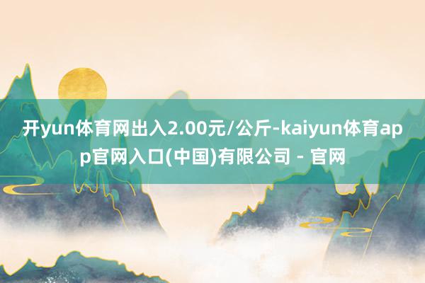 开yun体育网出入2.00元/公斤-kaiyun体育app官网入口(中国)有限公司 - 官网