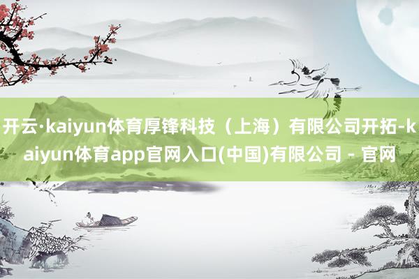 开云·kaiyun体育厚锋科技（上海）有限公司开拓-kaiyun体育app官网入口(中国)有限公司 - 官网