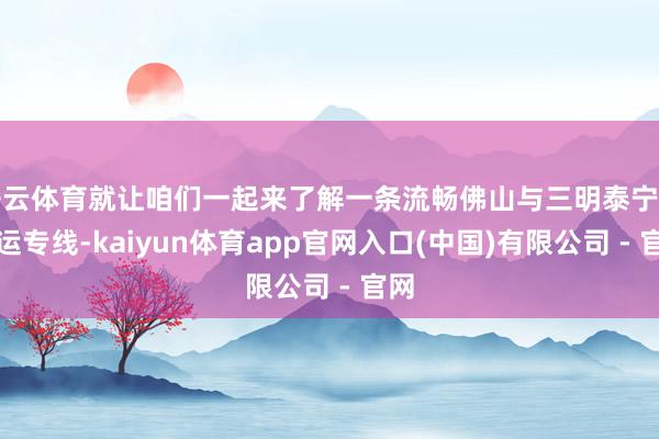 开云体育就让咱们一起来了解一条流畅佛山与三明泰宁的货运专线-kaiyun体育app官网入口(中国)有限公司 - 官网