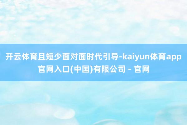 开云体育且短少面对面时代引导-kaiyun体育app官网入口(中国)有限公司 - 官网