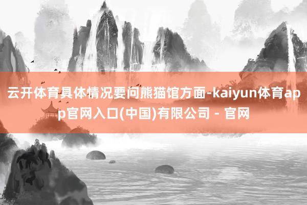 云开体育具体情况要问熊猫馆方面-kaiyun体育app官网入口(中国)有限公司 - 官网
