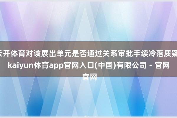 云开体育对该展出单元是否通过关系审批手续冷落质疑-kaiyun体育app官网入口(中国)有限公司 - 官网