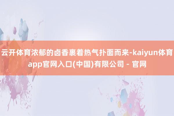 云开体育浓郁的卤香裹着热气扑面而来-kaiyun体育app官网入口(中国)有限公司 - 官网
