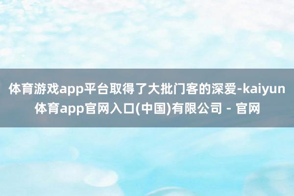 体育游戏app平台取得了大批门客的深爱-kaiyun体育app官网入口(中国)有限公司 - 官网