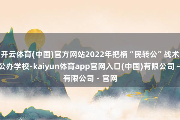 开云体育(中国)官方网站2022年把柄“民转公”战术转为公办学校-kaiyun体育app官网入口(中国)有限公司 - 官网